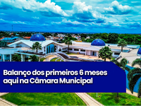 Balanço dos primeiros 6 meses aqui na Câmara Municipal